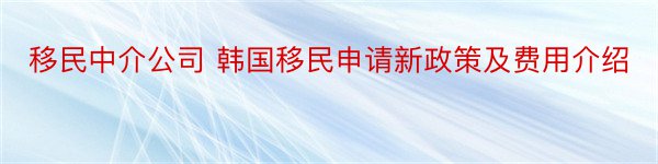 移民中介公司 韩国移民申请新政策及费用介绍