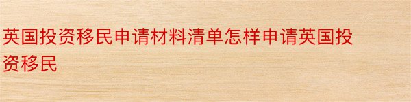 英国投资移民申请材料清单怎样申请英国投资移民