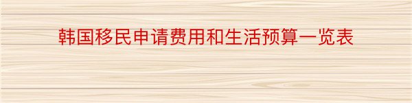 韩国移民申请费用和生活预算一览表