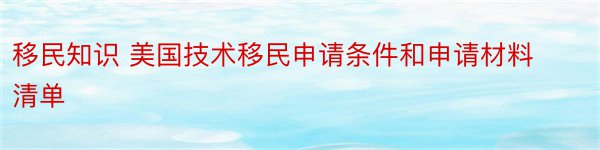 移民知识 美国技术移民申请条件和申请材料清单