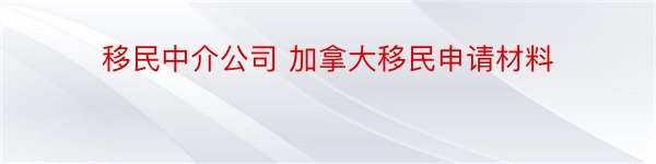 移民中介公司 加拿大移民申请材料