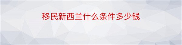 移民新西兰什么条件多少钱