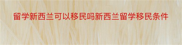 留学新西兰可以移民吗新西兰留学移民条件