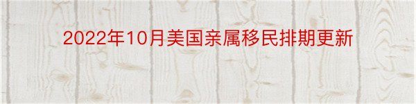 2022年10月美国亲属移民排期更新