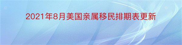 2021年8月美国亲属移民排期表更新