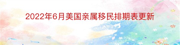 2022年6月美国亲属移民排期表更新