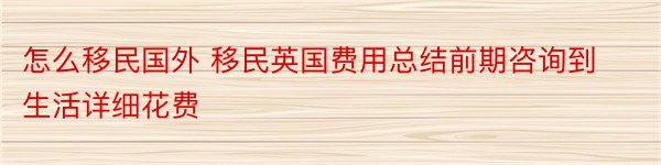 怎么移民国外 移民英国费用总结前期咨询到生活详细花费