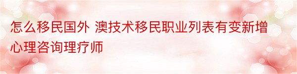 怎么移民国外 澳技术移民职业列表有变新增心理咨询理疗师