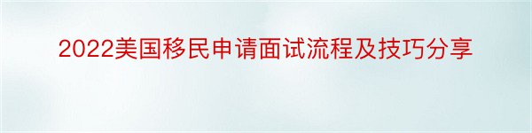 2022美国移民申请面试流程及技巧分享