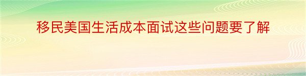 移民美国生活成本面试这些问题要了解