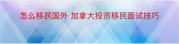 怎么移民国外 加拿大投资移民面试技巧