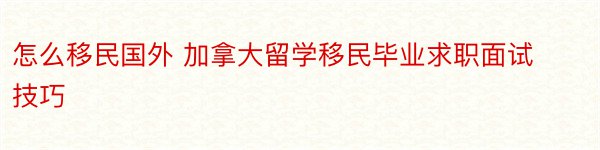 怎么移民国外 加拿大留学移民毕业求职面试技巧