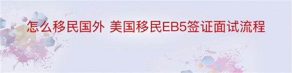 怎么移民国外 美国移民EB5签证面试流程