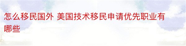 怎么移民国外 美国技术移民申请优先职业有哪些