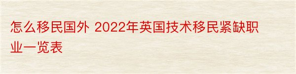 怎么移民国外 2022年英国技术移民紧缺职业一览表