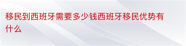 移民到西班牙需要多少钱西班牙移民优势有什么