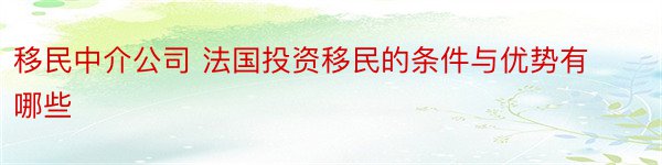 移民中介公司 法国投资移民的条件与优势有哪些