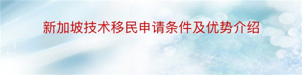 新加坡技术移民申请条件及优势介绍