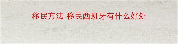 移民方法 移民西班牙有什么好处