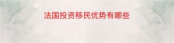 法国投资移民优势有哪些