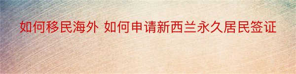 如何移民海外 如何申请新西兰永久居民签证