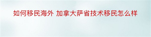 如何移民海外 加拿大萨省技术移民怎么样