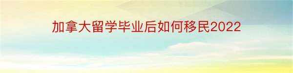 加拿大留学毕业后如何移民2022