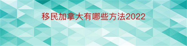 移民加拿大有哪些方法2022