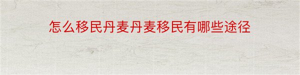 怎么移民丹麦丹麦移民有哪些途径