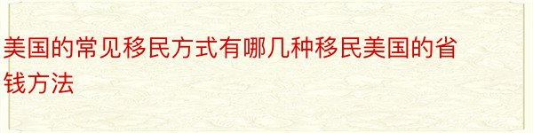 美国的常见移民方式有哪几种移民美国的省钱方法