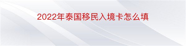 2022年泰国移民入境卡怎么填