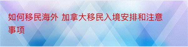 如何移民海外 加拿大移民入境安排和注意事项