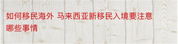 如何移民海外 马来西亚新移民入境要注意哪些事情