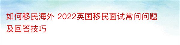 如何移民海外 2022英国移民面试常问问题及回答技巧