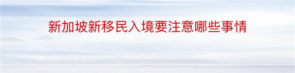 新加坡新移民入境要注意哪些事情