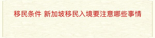 移民条件 新加坡移民入境要注意哪些事情