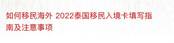 如何移民海外 2022泰国移民入境卡填写指南及注意事项