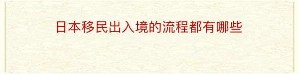 日本移民出入境的流程都有哪些