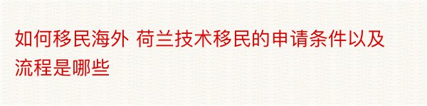 如何移民海外 荷兰技术移民的申请条件以及流程是哪些