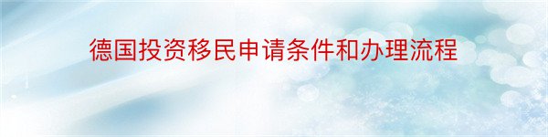 德国投资移民申请条件和办理流程