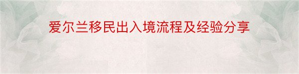 爱尔兰移民出入境流程及经验分享