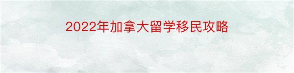 2022年加拿大留学移民攻略