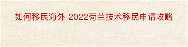 如何移民海外 2022荷兰技术移民申请攻略