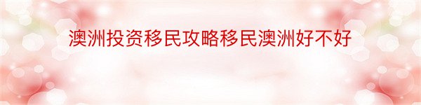 澳洲投资移民攻略移民澳洲好不好