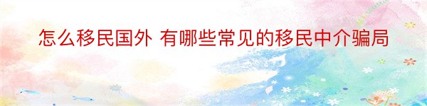 怎么移民国外 有哪些常见的移民中介骗局