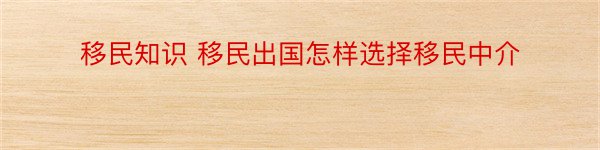 移民知识 移民出国怎样选择移民中介