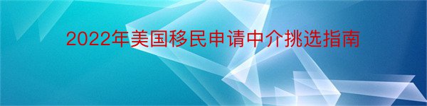 2022年美国移民申请中介挑选指南