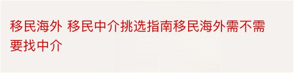 移民海外 移民中介挑选指南移民海外需不需要找中介