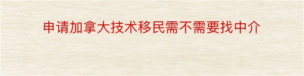 申请加拿大技术移民需不需要找中介