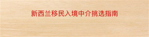 新西兰移民入境中介挑选指南